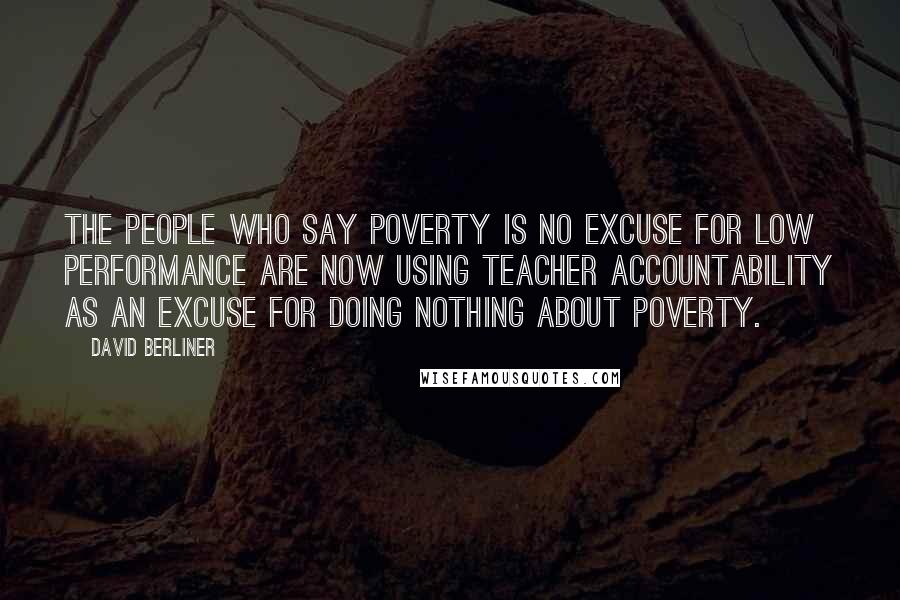 David Berliner Quotes: The people who say poverty is no excuse for low performance are now using teacher accountability as an excuse for doing nothing about poverty.