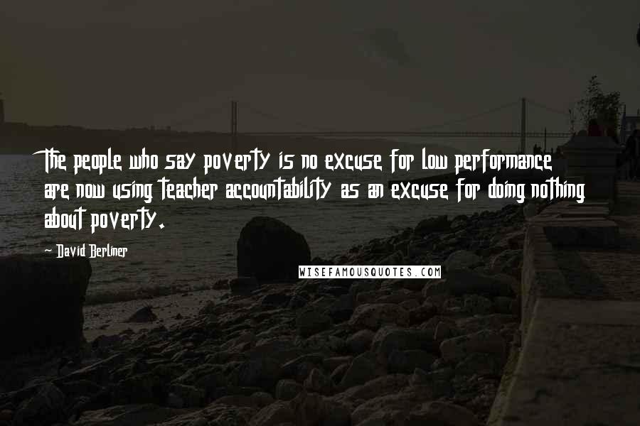 David Berliner Quotes: The people who say poverty is no excuse for low performance are now using teacher accountability as an excuse for doing nothing about poverty.