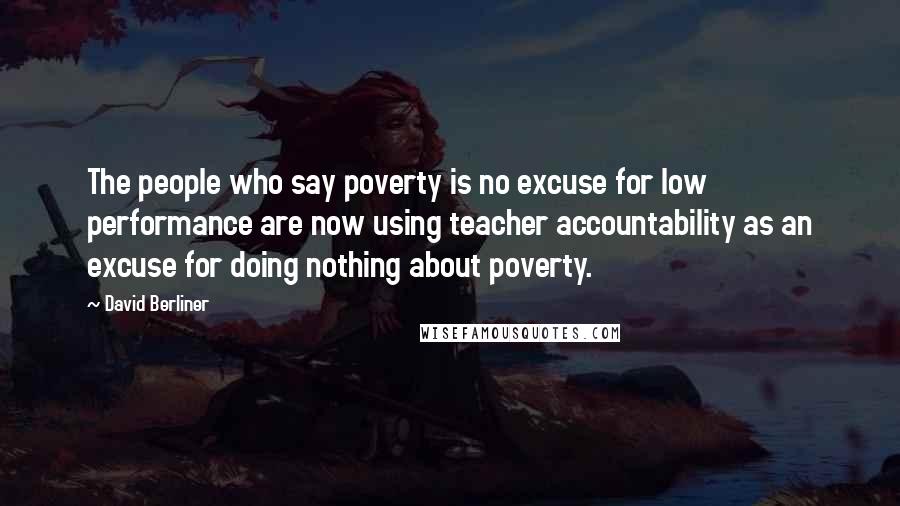 David Berliner Quotes: The people who say poverty is no excuse for low performance are now using teacher accountability as an excuse for doing nothing about poverty.