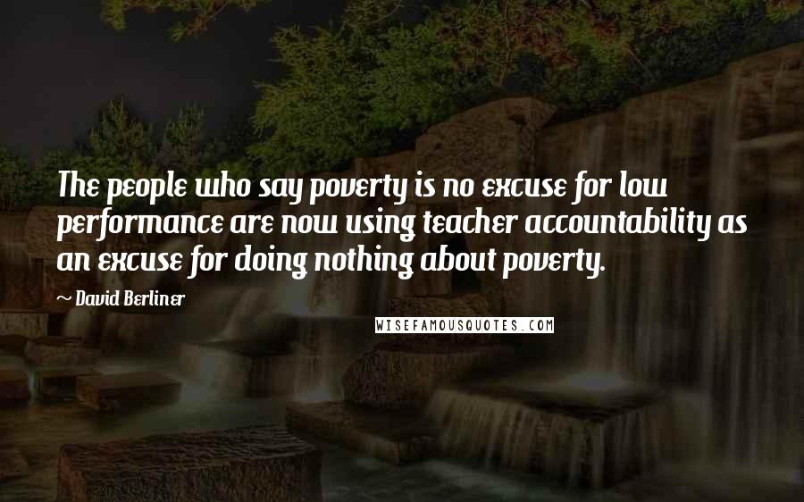 David Berliner Quotes: The people who say poverty is no excuse for low performance are now using teacher accountability as an excuse for doing nothing about poverty.