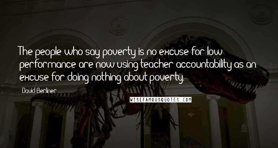 David Berliner Quotes: The people who say poverty is no excuse for low performance are now using teacher accountability as an excuse for doing nothing about poverty.