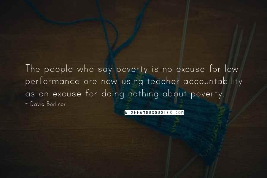 David Berliner Quotes: The people who say poverty is no excuse for low performance are now using teacher accountability as an excuse for doing nothing about poverty.