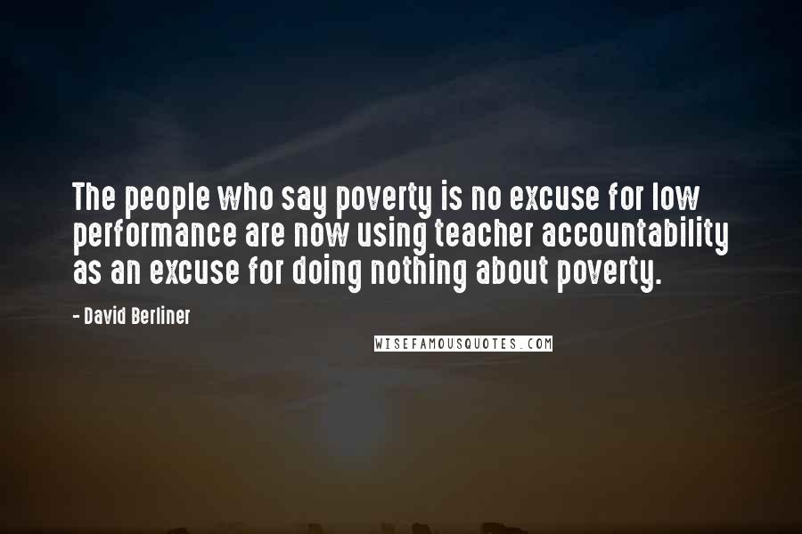 David Berliner Quotes: The people who say poverty is no excuse for low performance are now using teacher accountability as an excuse for doing nothing about poverty.