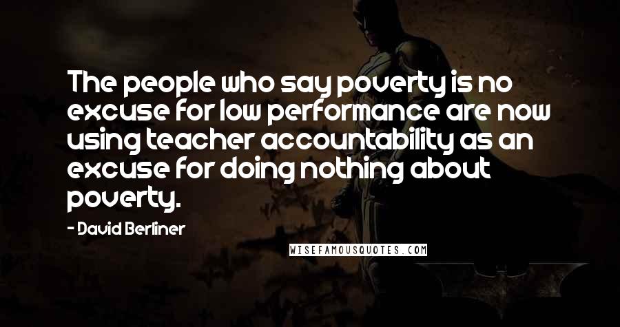 David Berliner Quotes: The people who say poverty is no excuse for low performance are now using teacher accountability as an excuse for doing nothing about poverty.