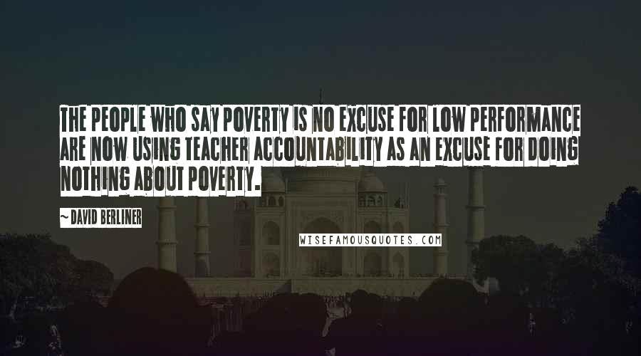 David Berliner Quotes: The people who say poverty is no excuse for low performance are now using teacher accountability as an excuse for doing nothing about poverty.