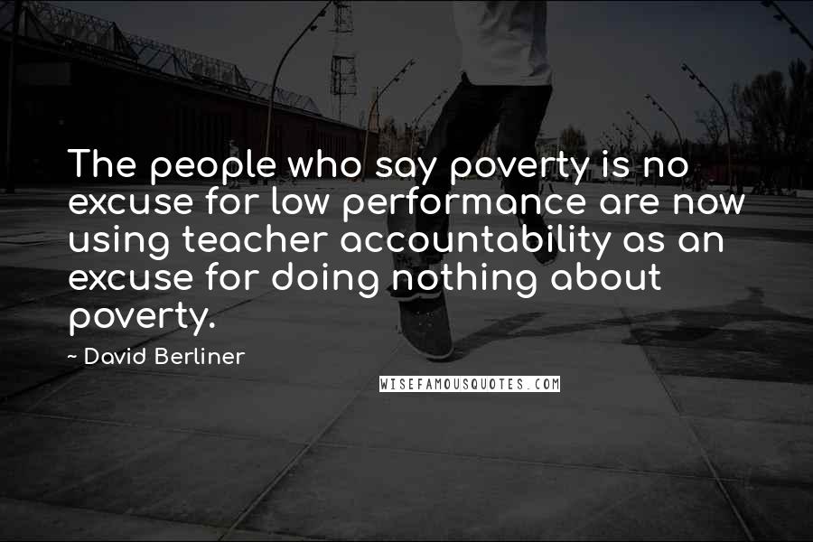 David Berliner Quotes: The people who say poverty is no excuse for low performance are now using teacher accountability as an excuse for doing nothing about poverty.