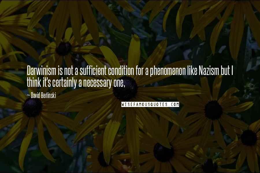 David Berlinski Quotes: Darwinism is not a sufficient condition for a phenomenon like Nazism but I think it's certainly a necessary one,