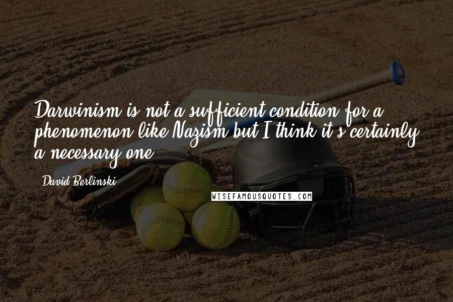 David Berlinski Quotes: Darwinism is not a sufficient condition for a phenomenon like Nazism but I think it's certainly a necessary one,