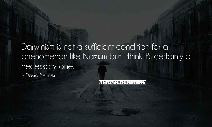 David Berlinski Quotes: Darwinism is not a sufficient condition for a phenomenon like Nazism but I think it's certainly a necessary one,