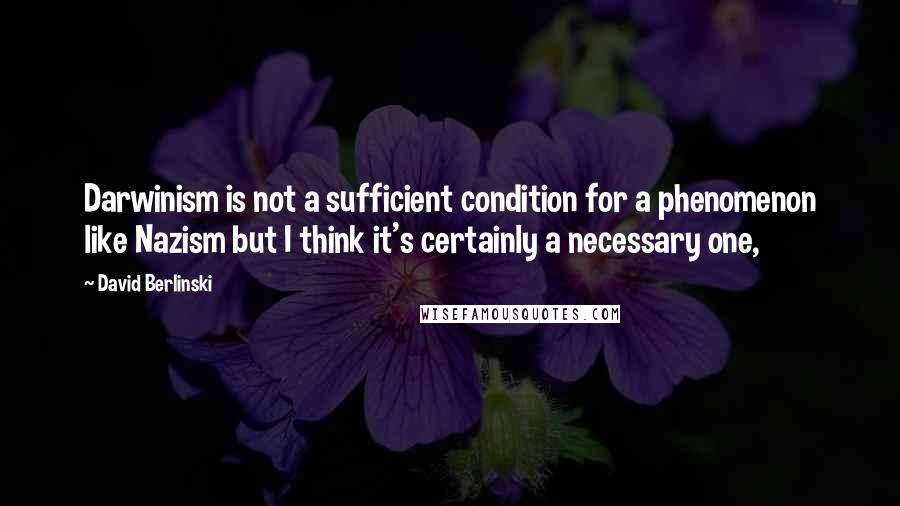 David Berlinski Quotes: Darwinism is not a sufficient condition for a phenomenon like Nazism but I think it's certainly a necessary one,