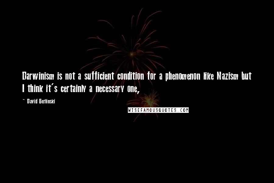 David Berlinski Quotes: Darwinism is not a sufficient condition for a phenomenon like Nazism but I think it's certainly a necessary one,