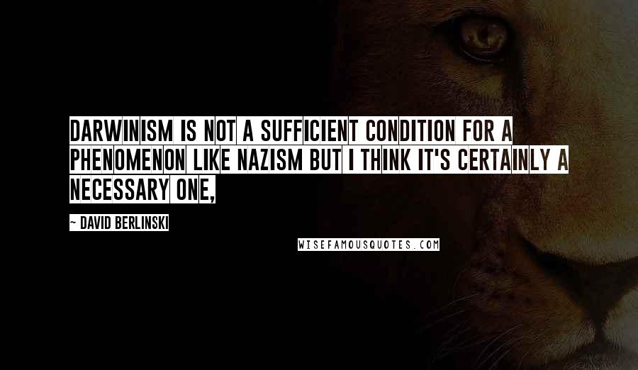 David Berlinski Quotes: Darwinism is not a sufficient condition for a phenomenon like Nazism but I think it's certainly a necessary one,