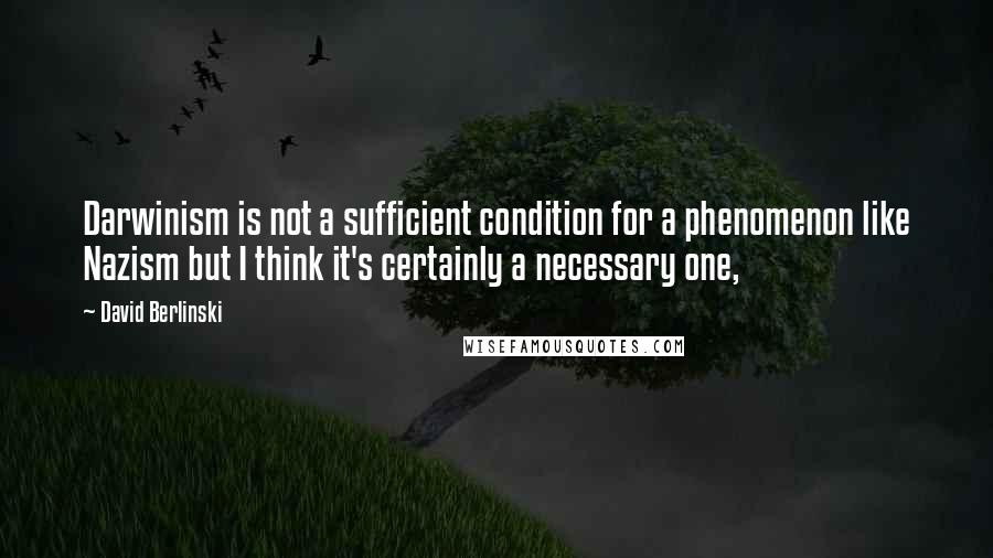 David Berlinski Quotes: Darwinism is not a sufficient condition for a phenomenon like Nazism but I think it's certainly a necessary one,