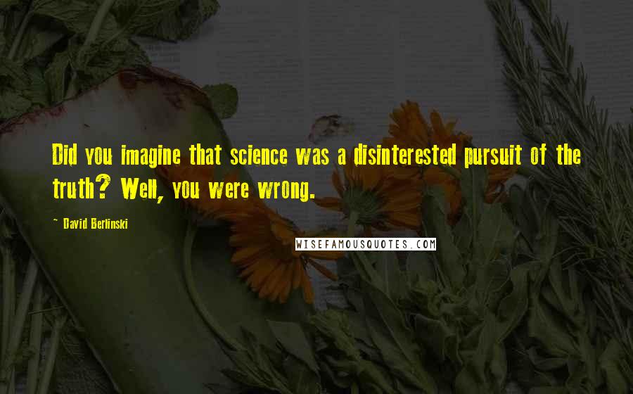 David Berlinski Quotes: Did you imagine that science was a disinterested pursuit of the truth? Well, you were wrong.