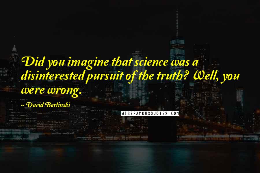 David Berlinski Quotes: Did you imagine that science was a disinterested pursuit of the truth? Well, you were wrong.