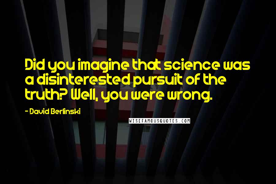 David Berlinski Quotes: Did you imagine that science was a disinterested pursuit of the truth? Well, you were wrong.
