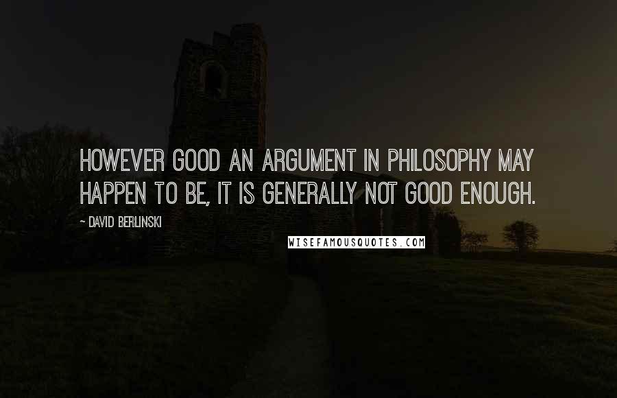 David Berlinski Quotes: However good an argument in philosophy may happen to be, it is generally not good enough.