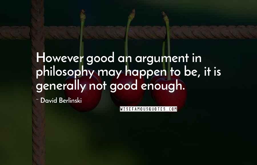 David Berlinski Quotes: However good an argument in philosophy may happen to be, it is generally not good enough.