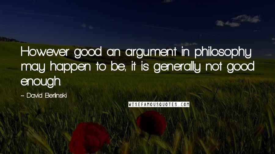 David Berlinski Quotes: However good an argument in philosophy may happen to be, it is generally not good enough.