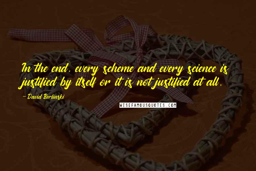 David Berlinski Quotes: In the end, every scheme and every science is justified by itself or it is not justified at all.