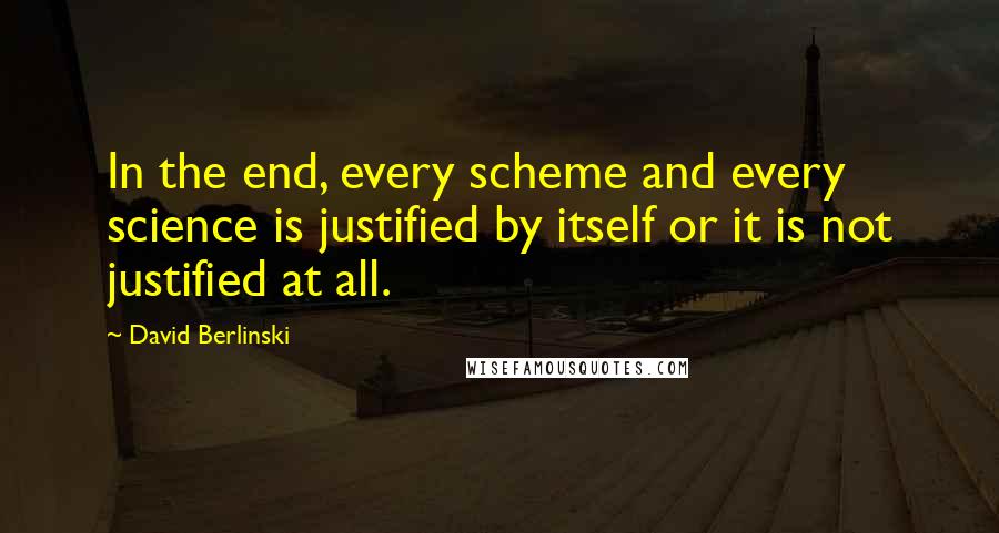 David Berlinski Quotes: In the end, every scheme and every science is justified by itself or it is not justified at all.