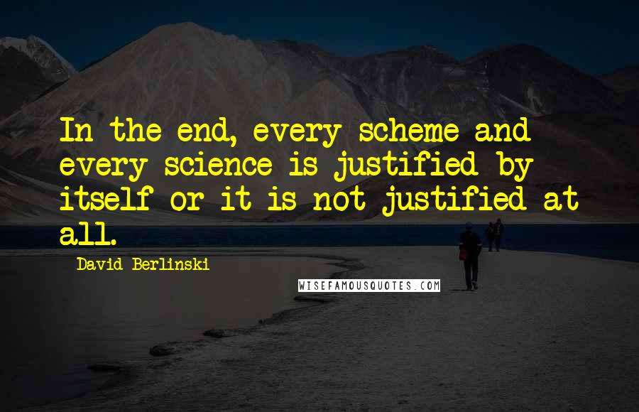 David Berlinski Quotes: In the end, every scheme and every science is justified by itself or it is not justified at all.