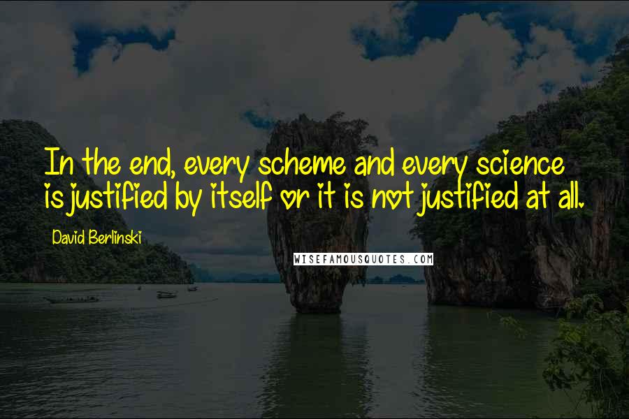 David Berlinski Quotes: In the end, every scheme and every science is justified by itself or it is not justified at all.
