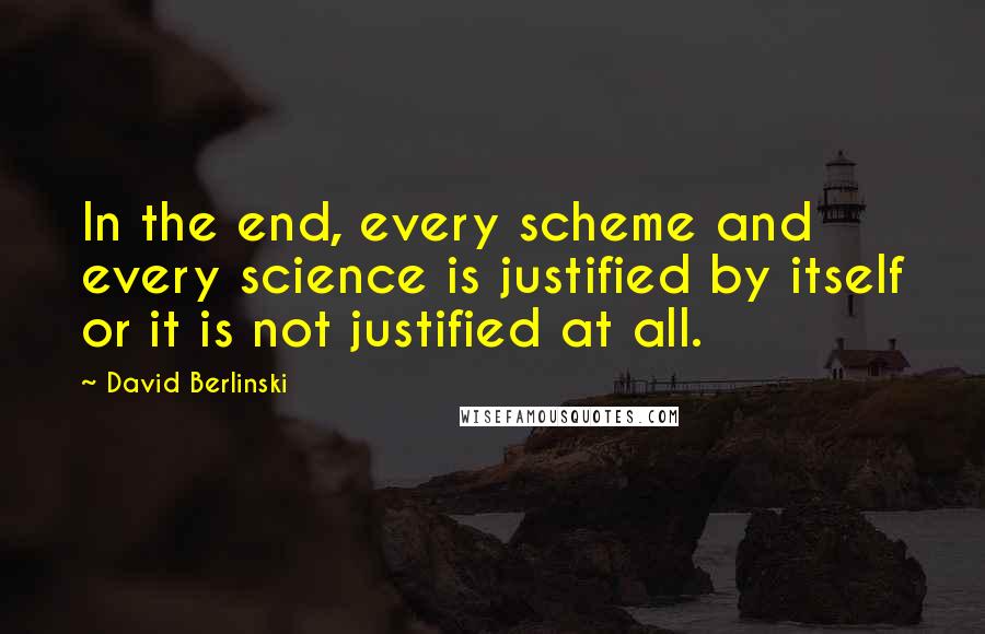 David Berlinski Quotes: In the end, every scheme and every science is justified by itself or it is not justified at all.