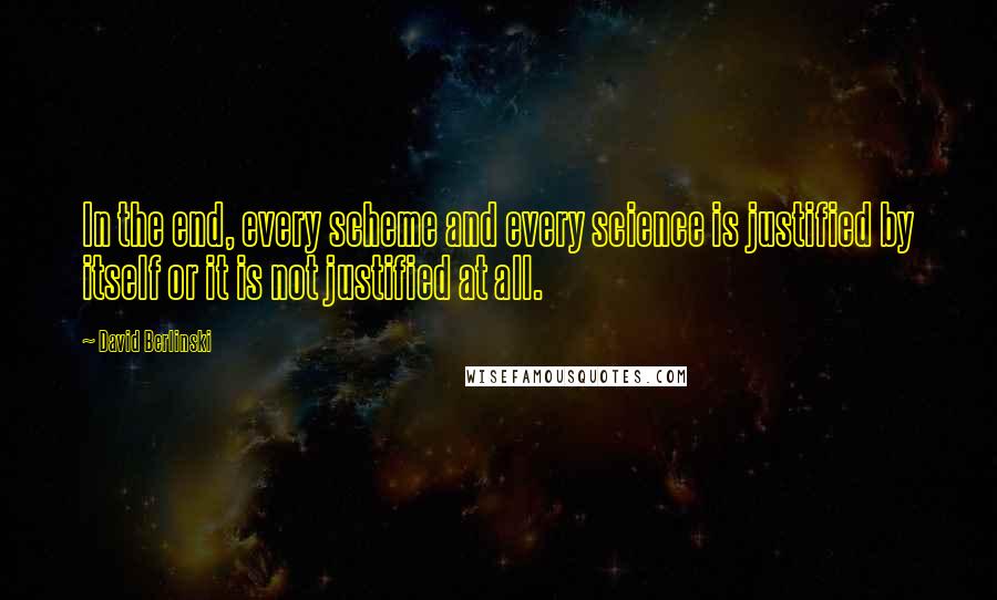 David Berlinski Quotes: In the end, every scheme and every science is justified by itself or it is not justified at all.