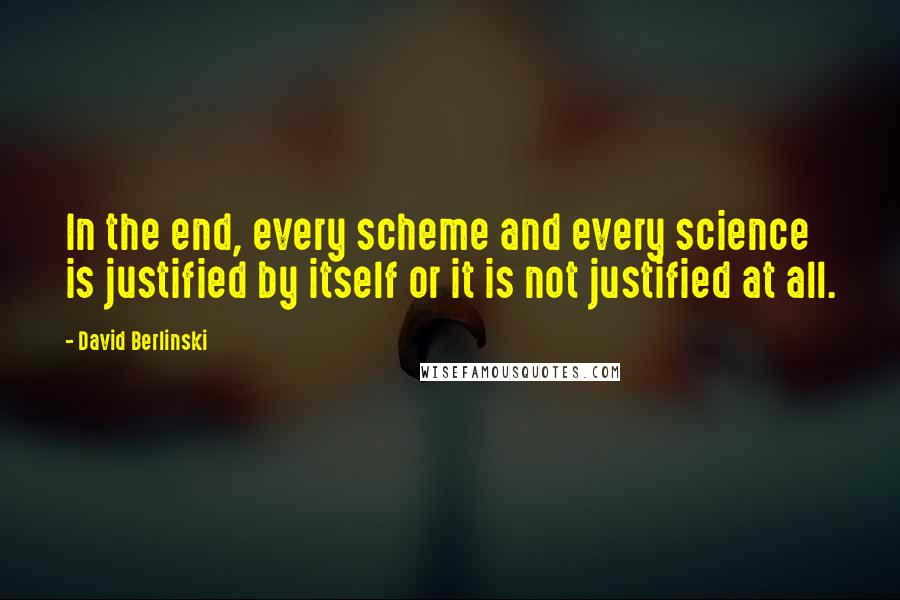 David Berlinski Quotes: In the end, every scheme and every science is justified by itself or it is not justified at all.