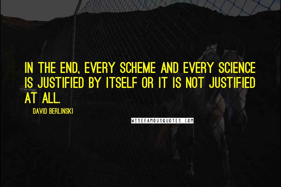 David Berlinski Quotes: In the end, every scheme and every science is justified by itself or it is not justified at all.