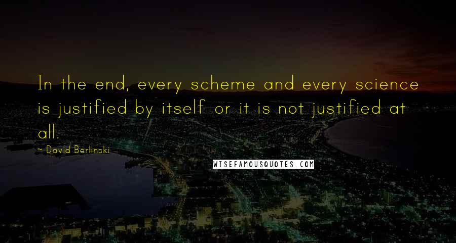 David Berlinski Quotes: In the end, every scheme and every science is justified by itself or it is not justified at all.