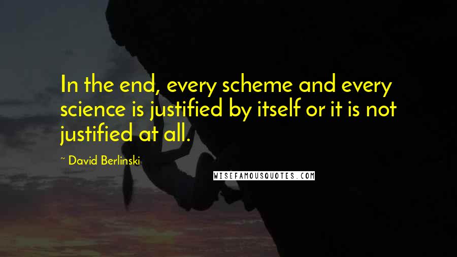 David Berlinski Quotes: In the end, every scheme and every science is justified by itself or it is not justified at all.