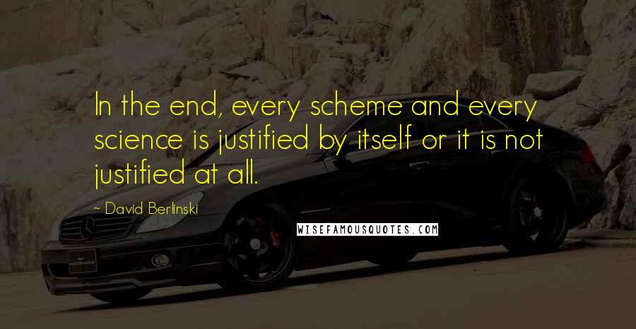 David Berlinski Quotes: In the end, every scheme and every science is justified by itself or it is not justified at all.