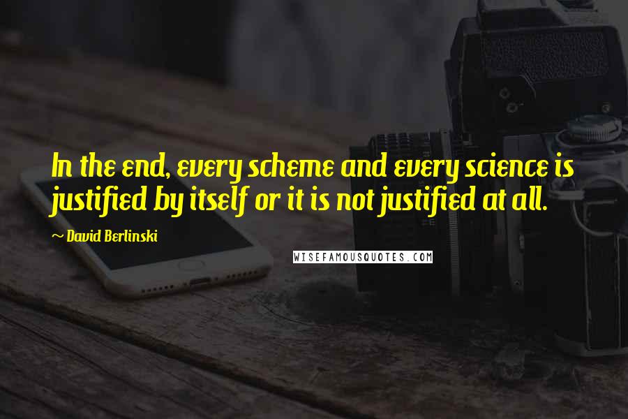 David Berlinski Quotes: In the end, every scheme and every science is justified by itself or it is not justified at all.