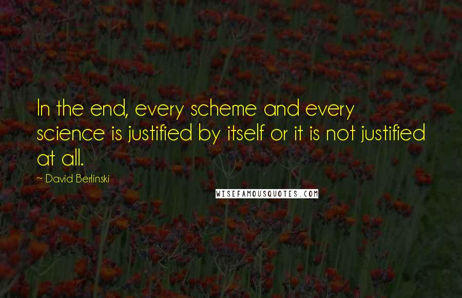 David Berlinski Quotes: In the end, every scheme and every science is justified by itself or it is not justified at all.