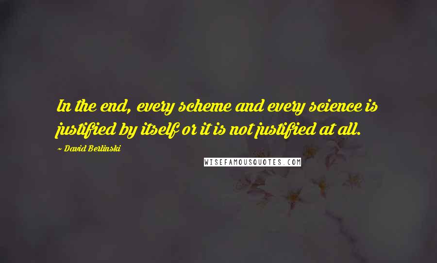 David Berlinski Quotes: In the end, every scheme and every science is justified by itself or it is not justified at all.