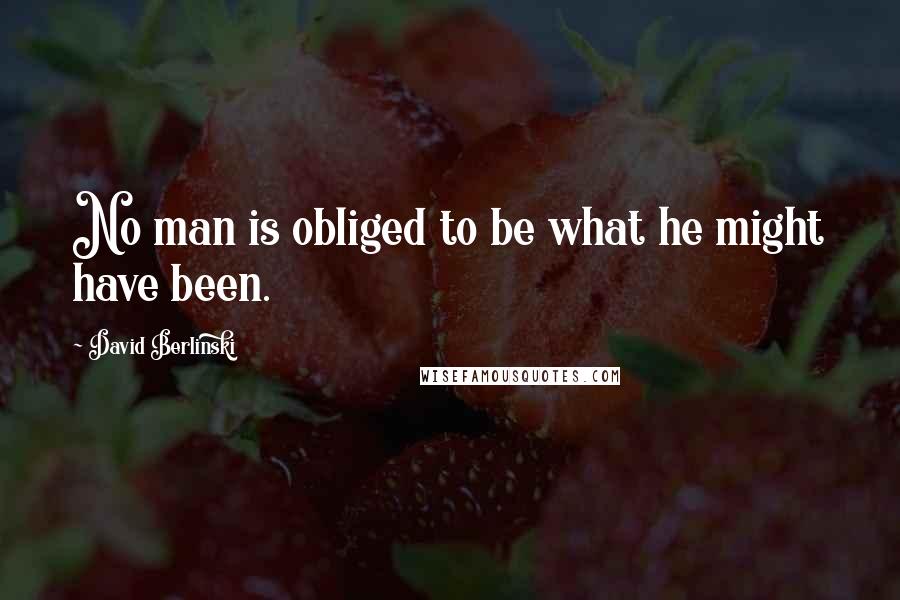David Berlinski Quotes: No man is obliged to be what he might have been.