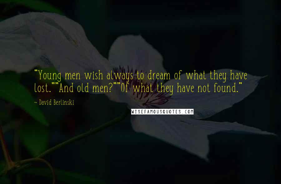 David Berlinski Quotes: "Young men wish always to dream of what they have lost.""And old men?""Of what they have not found."