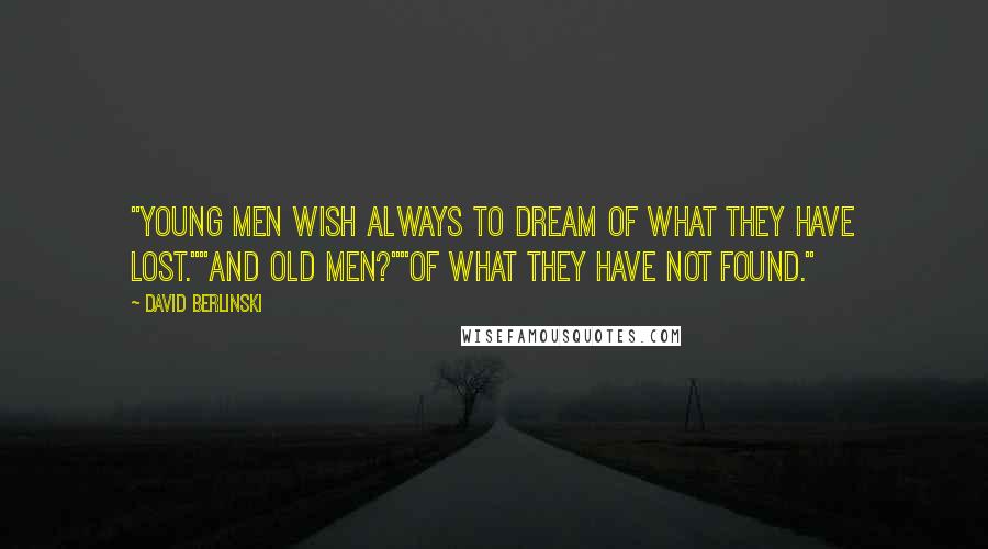 David Berlinski Quotes: "Young men wish always to dream of what they have lost.""And old men?""Of what they have not found."