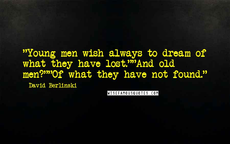 David Berlinski Quotes: "Young men wish always to dream of what they have lost.""And old men?""Of what they have not found."