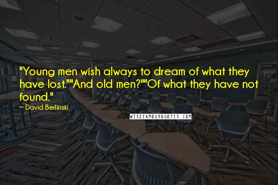 David Berlinski Quotes: "Young men wish always to dream of what they have lost.""And old men?""Of what they have not found."