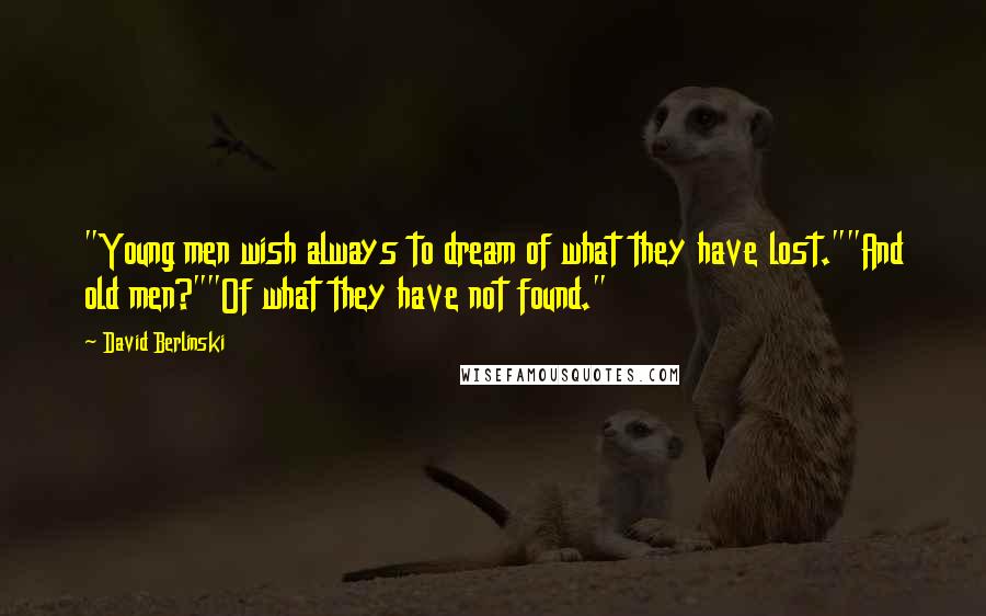 David Berlinski Quotes: "Young men wish always to dream of what they have lost.""And old men?""Of what they have not found."