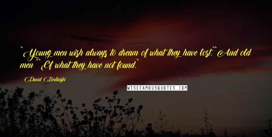 David Berlinski Quotes: "Young men wish always to dream of what they have lost.""And old men?""Of what they have not found."