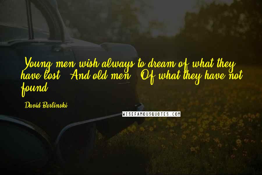 David Berlinski Quotes: "Young men wish always to dream of what they have lost.""And old men?""Of what they have not found."