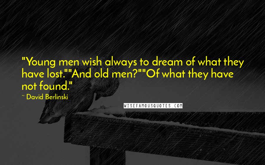David Berlinski Quotes: "Young men wish always to dream of what they have lost.""And old men?""Of what they have not found."