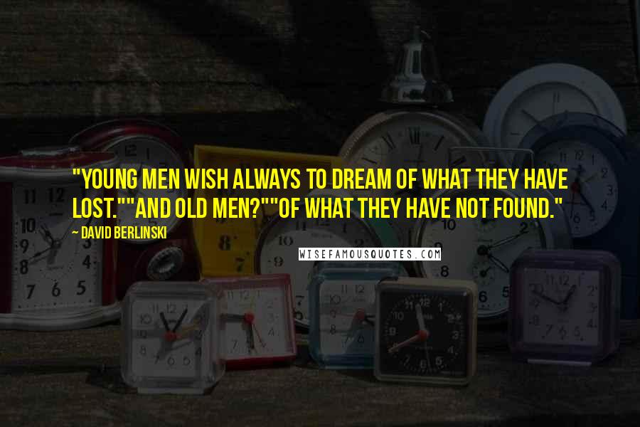 David Berlinski Quotes: "Young men wish always to dream of what they have lost.""And old men?""Of what they have not found."