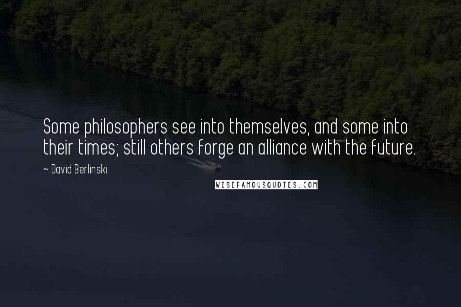 David Berlinski Quotes: Some philosophers see into themselves, and some into their times; still others forge an alliance with the future.