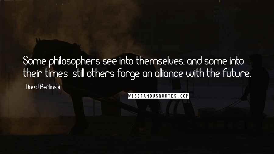 David Berlinski Quotes: Some philosophers see into themselves, and some into their times; still others forge an alliance with the future.