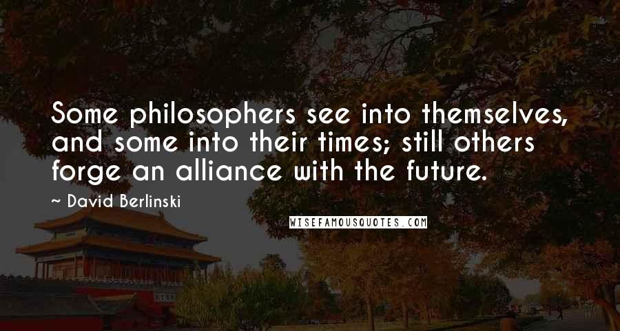 David Berlinski Quotes: Some philosophers see into themselves, and some into their times; still others forge an alliance with the future.